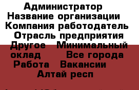 Администратор › Название организации ­ Компания-работодатель › Отрасль предприятия ­ Другое › Минимальный оклад ­ 1 - Все города Работа » Вакансии   . Алтай респ.